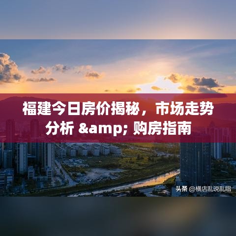 福建今日房价揭秘，市场走势分析 & 购房指南