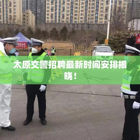 太原交警招聘最新时间安排揭晓！