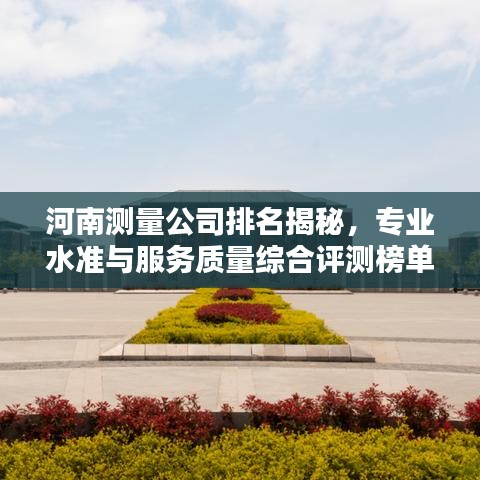河南测量公司排名揭秘，专业水准与服务质量综合评测榜单