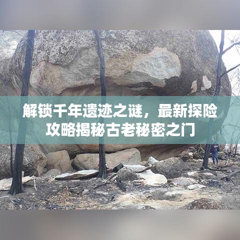 解锁千年遗迹之谜，最新探险攻略揭秘古老秘密之门
