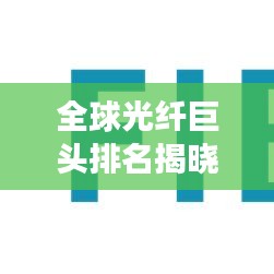 全球光纤巨头排名揭晓，行业巨头与未来趋势展望