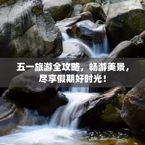 五一旅游全攻略，畅游美景，尽享假期好时光！