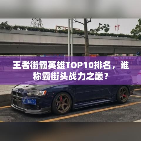 王者街霸英雄TOP10排名，谁称霸街头战力之巅？