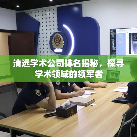 清远学术公司排名揭秘，探寻学术领域的领军者