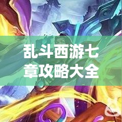 乱斗西游七章攻略大全，最新游戏策略与技巧全解析