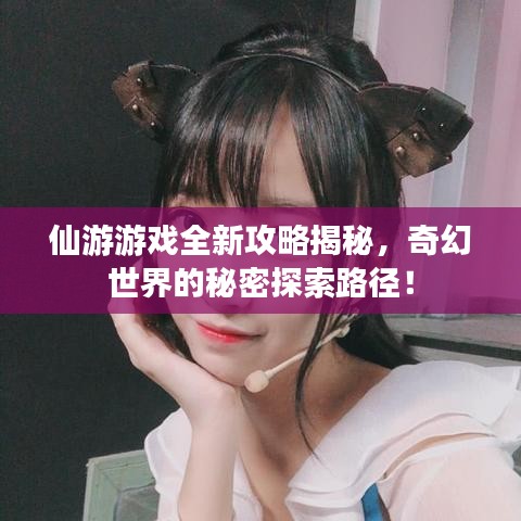 仙游游戏全新攻略揭秘，奇幻世界的秘密探索路径！