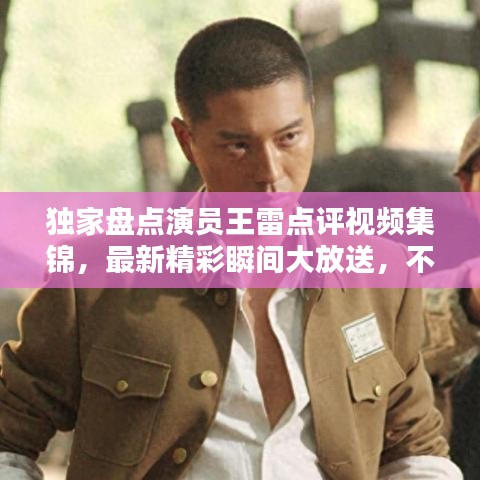 独家盘点演员王雷点评视频集锦，最新精彩瞬间大放送，不容错过！