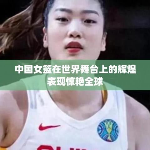 中国女篮在世界舞台上的辉煌表现惊艳全球