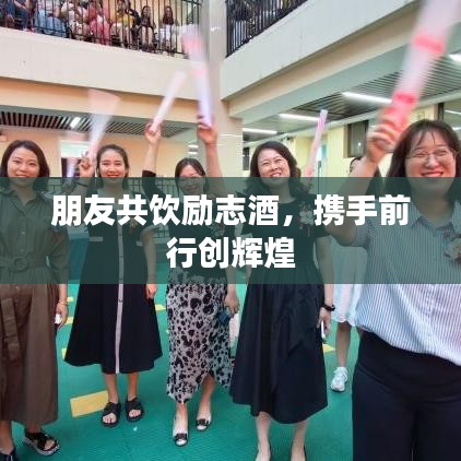 朋友共饮励志酒，携手前行创辉煌
