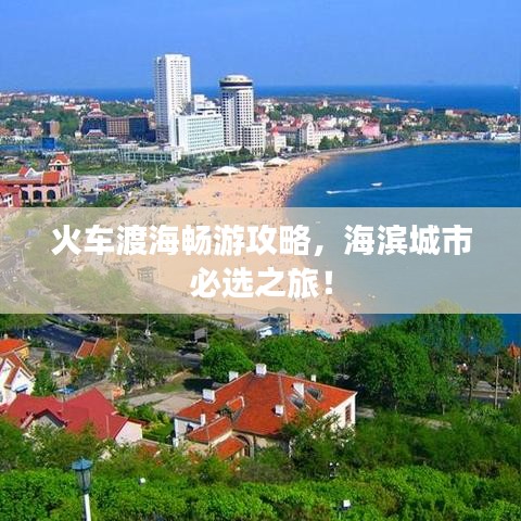 火车渡海畅游攻略，海滨城市必选之旅！