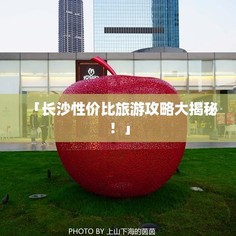 「长沙性价比旅游攻略大揭秘！」