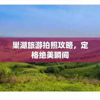 巢湖旅游拍照攻略，定格绝美瞬间