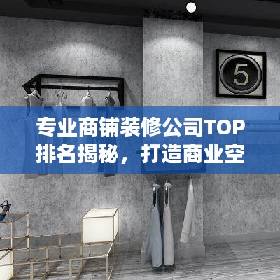 专业商铺装修公司TOP排名揭秘，打造商业空间的幕后力量
