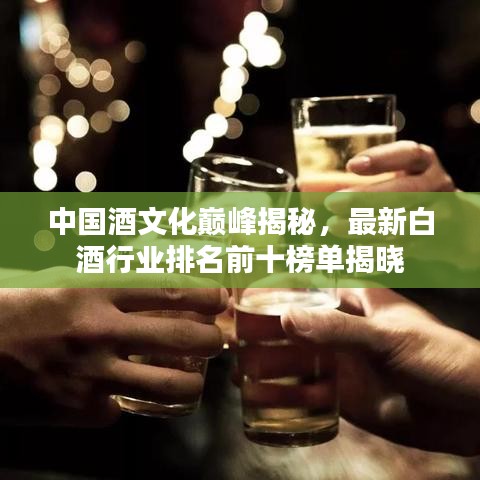 中国酒文化巅峰揭秘，最新白酒行业排名前十榜单揭晓