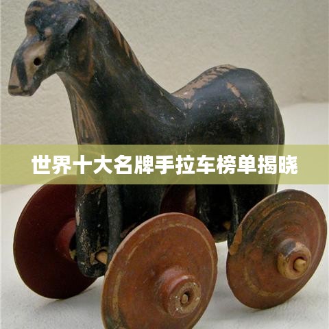 世界十大名牌手拉车榜单揭晓
