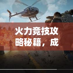 火力竞技攻略秘籍，成为顶尖玩家的最新指南！