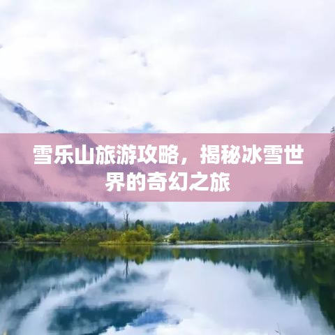 雪乐山旅游攻略，揭秘冰雪世界的奇幻之旅