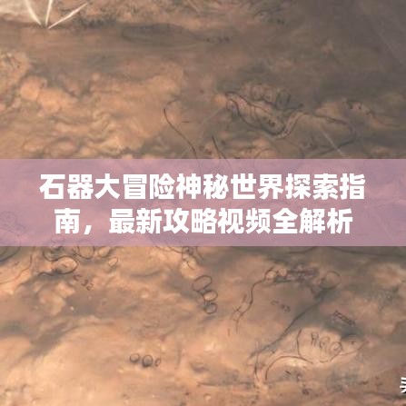 石器大冒险神秘世界探索指南，最新攻略视频全解析