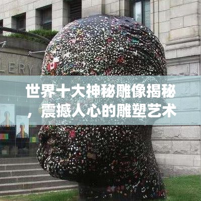 世界十大神秘雕像揭秘，震撼人心的雕塑艺术传奇！