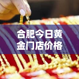 合肥今日黄金门店价格一览表，最新金价波动与趋势解析