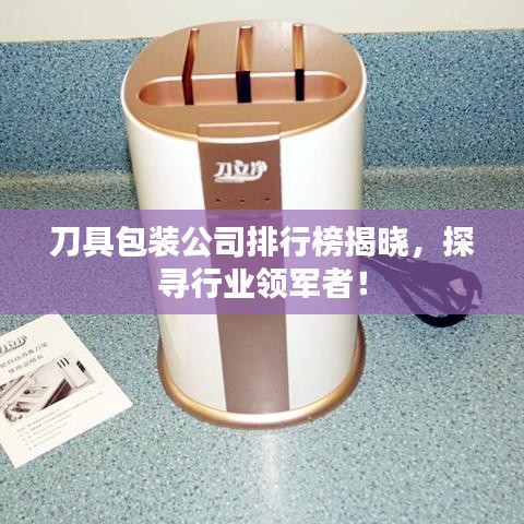 刀具包装公司排行榜揭晓，探寻行业领军者！