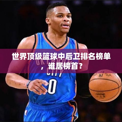 世界顶级篮球中后卫排名榜单，谁居榜首？