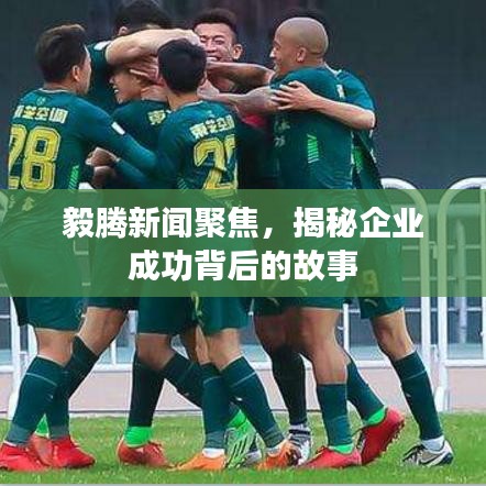 毅腾新闻聚焦，揭秘企业成功背后的故事