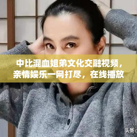 中比混血姐弟文化交融视频，亲情娱乐一网打尽，在线播放火热来袭！