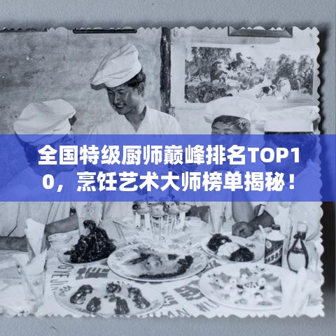 全国特级厨师巅峰排名TOP10，烹饪艺术大师榜单揭秘！