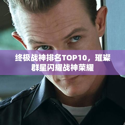 终极战神排名TOP10，璀璨群星闪耀战神荣耀