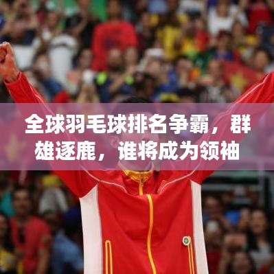 全球羽毛球排名争霸，群雄逐鹿，谁将成为领袖？