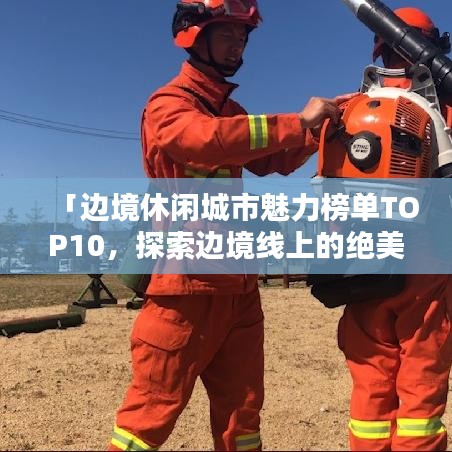 「边境休闲城市魅力榜单TOP10，探索边境线上的绝美胜地」