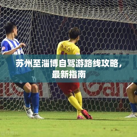 苏州至淄博自驾游路线攻略，最新指南
