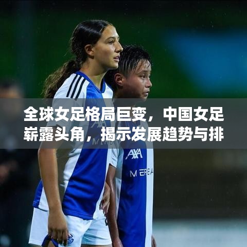 全球女足格局巨变，中国女足崭露头角，揭示发展趋势与排名盛况