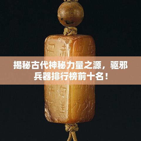 揭秘古代神秘力量之源，驱邪兵器排行榜前十名！