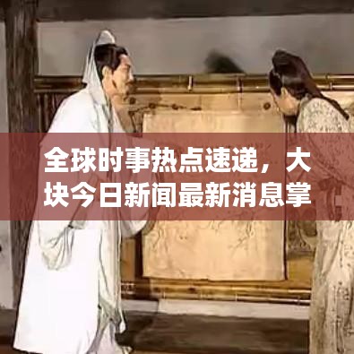 全球时事热点速递，大块今日新闻最新消息掌握全球动态