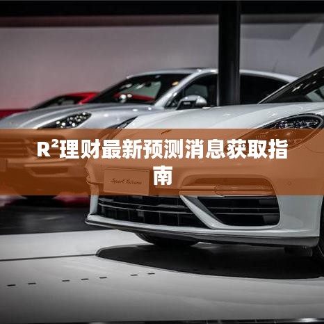 R²理财最新预测消息获取指南