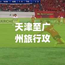 天津至广州旅行攻略，最新行程指南