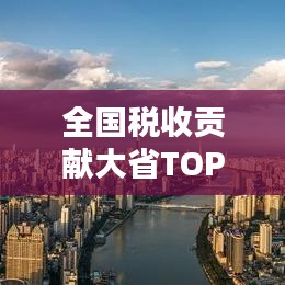 全国税收贡献大省TOP10榜单揭晓，税收地理分布大揭秘！