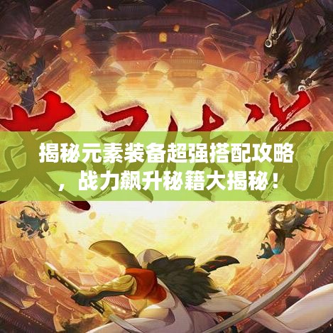 揭秘元素装备超强搭配攻略，战力飙升秘籍大揭秘！