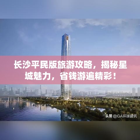 长沙平民版旅游攻略，揭秘星城魅力，省钱游遍精彩！