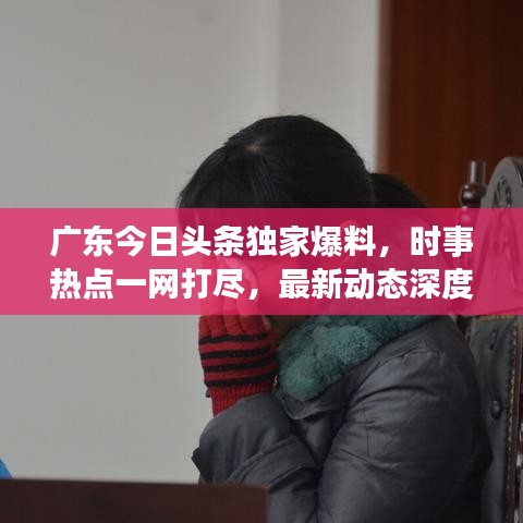 广东今日头条独家爆料，时事热点一网打尽，最新动态深度解读