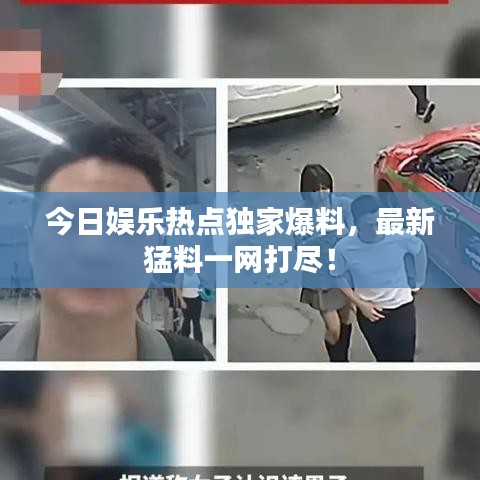 今日娱乐热点独家爆料，最新猛料一网打尽！