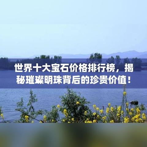 世界十大宝石价格排行榜，揭秘璀璨明珠背后的珍贵价值！