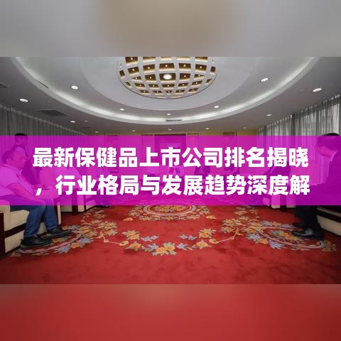 最新保健品上市公司排名揭晓，行业格局与发展趋势深度解析