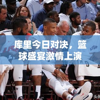 库里今日对决，篮球盛宴激情上演