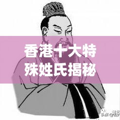 香港十大特殊姓氏揭秘，背后的传奇故事与排名揭晓！