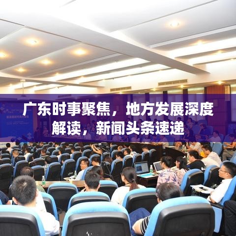 广东时事聚焦，地方发展深度解读，新闻头条速递