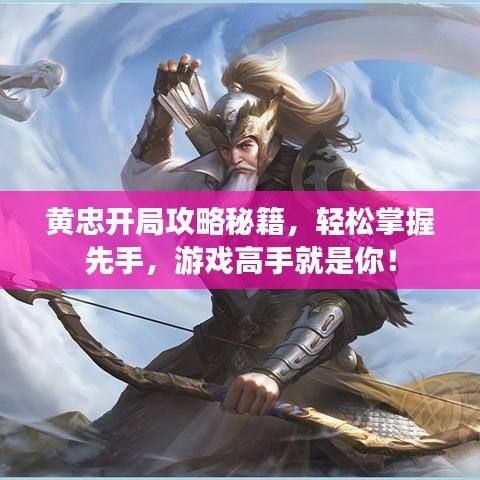 黄忠开局攻略秘籍，轻松掌握先手，游戏高手就是你！