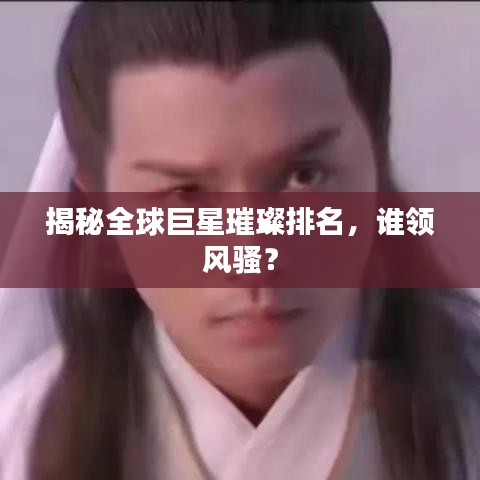揭秘全球巨星璀璨排名，谁领风骚？